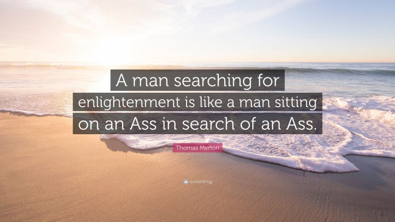 Thomas Merton Quote: “A man searching for enlightenment is like a man sitting on an Ass in search of an Ass.”