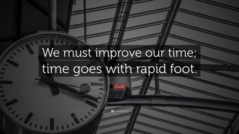 Ovid Quote: “We must improve our time; time goes with rapid foot.”
