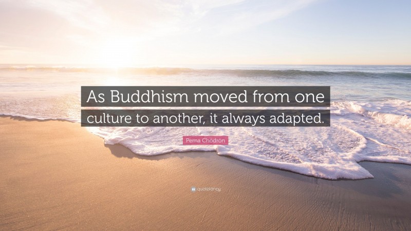 Pema Chödrön Quote: “As Buddhism moved from one culture to another, it always adapted.”