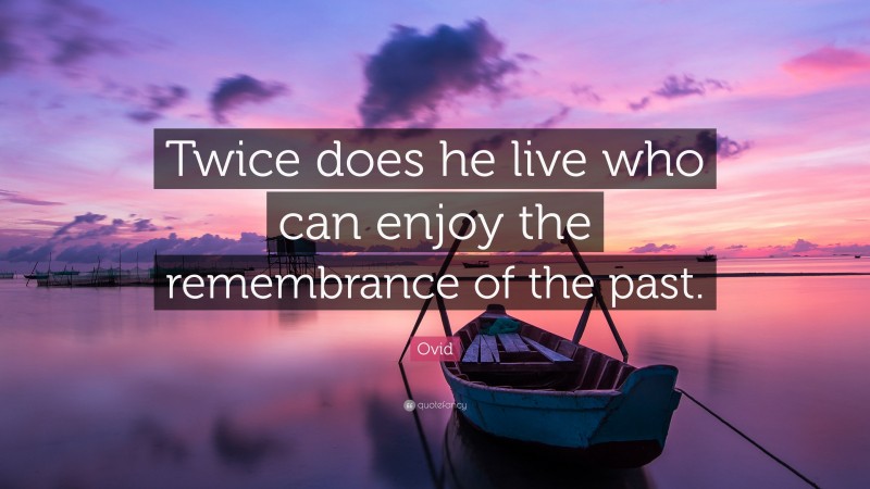 Ovid Quote: “Twice does he live who can enjoy the remembrance of the past.”