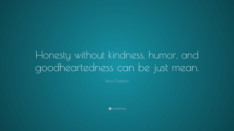 Pema Chödrön Quote: “Honesty without kindness, humor, and goodheartedness can be just mean.”