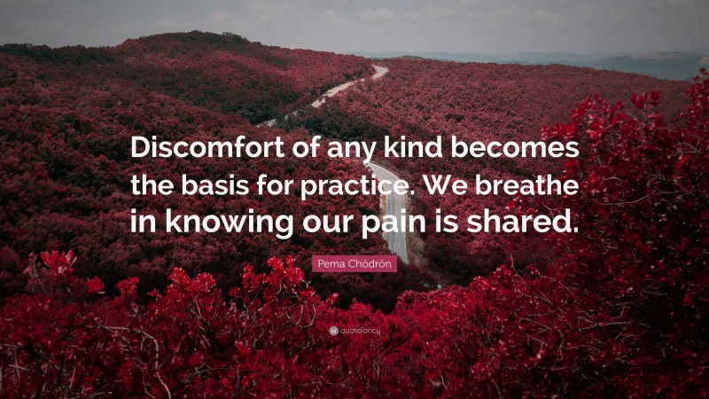 Pema Chödrön Quote: “Discomfort of any kind becomes the basis for practice. We breathe in knowing our pain is shared.”