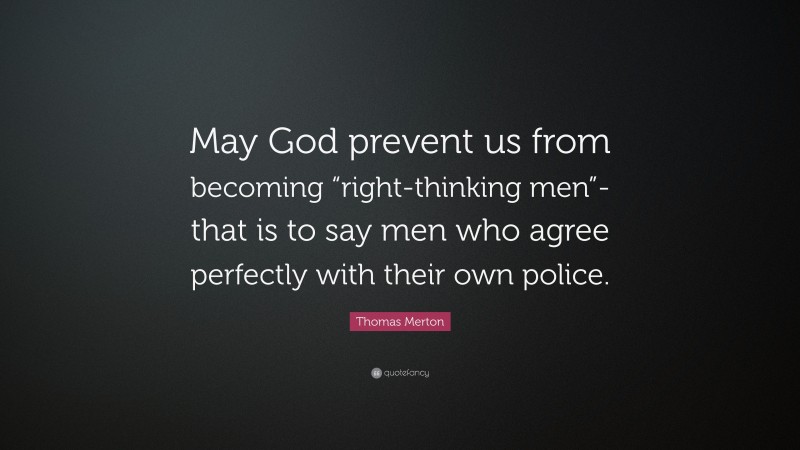 Thomas Merton Quote: “May God prevent us from becoming “right-thinking men”-that is to say men who agree perfectly with their own police.”