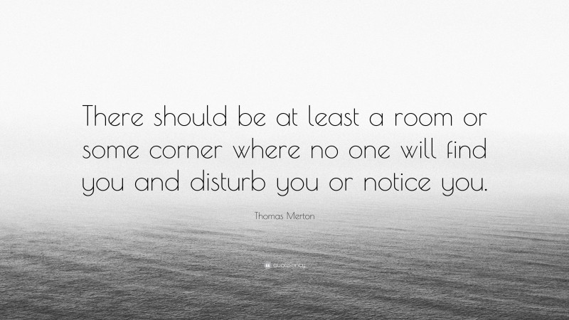 Thomas Merton Quote: “There should be at least a room or some corner where no one will find you and disturb you or notice you.”