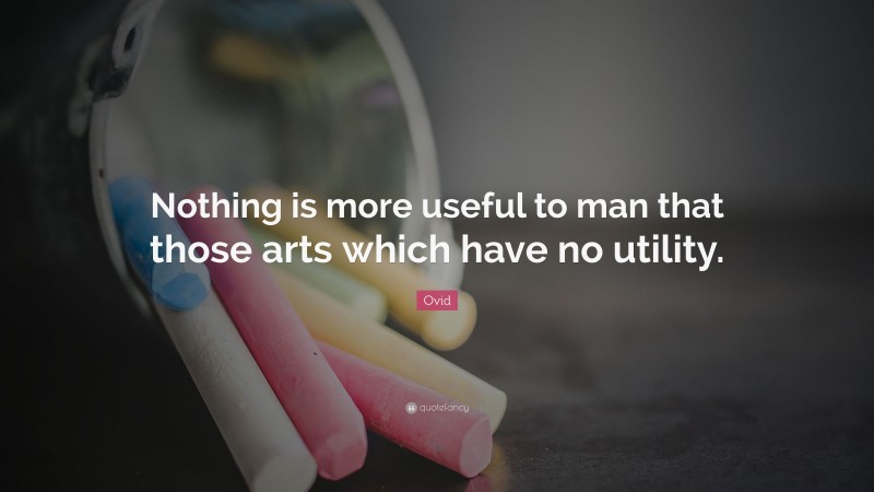 Ovid Quote: “Nothing is more useful to man that those arts which have no utility.”