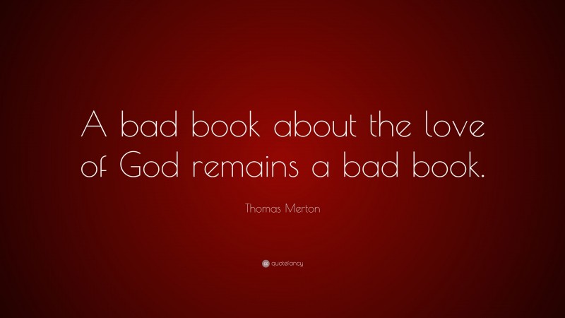 Thomas Merton Quote: “A bad book about the love of God remains a bad book.”