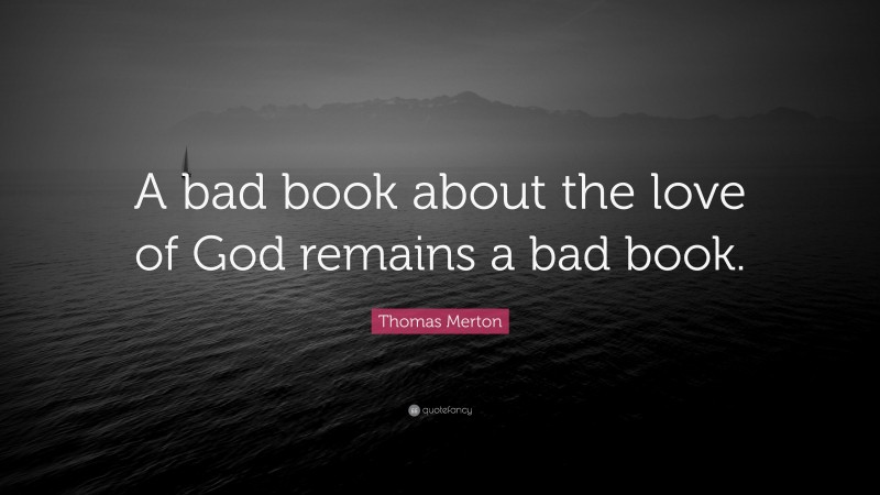 Thomas Merton Quote: “A bad book about the love of God remains a bad book.”