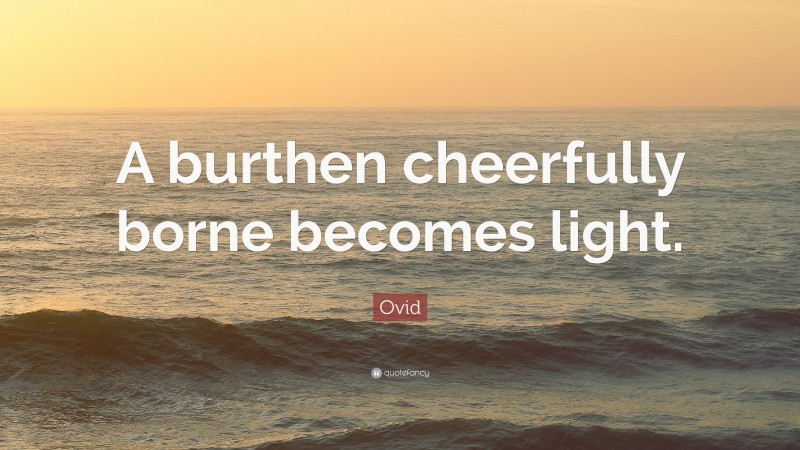 Ovid Quote: “A burthen cheerfully borne becomes light.”