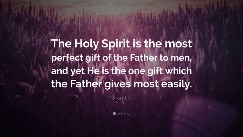 Thomas Merton Quote: “The Holy Spirit is the most perfect gift of the Father to men, and yet He is the one gift which the Father gives most easily.”