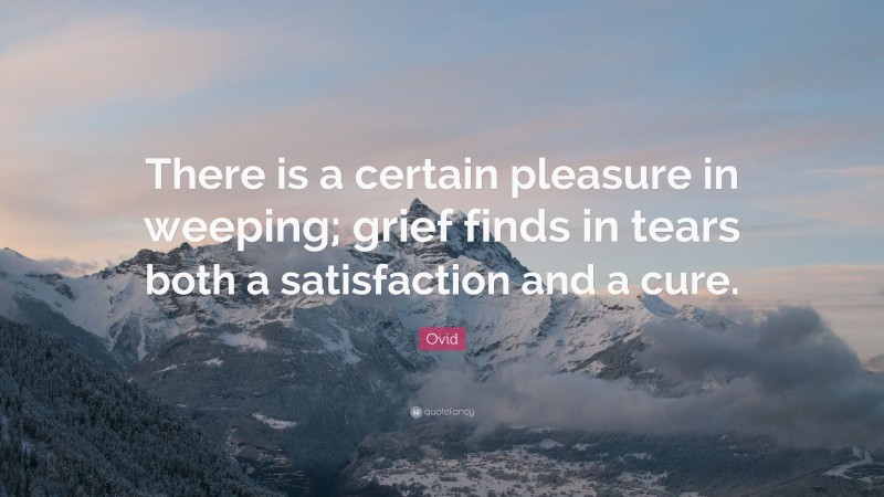 Ovid Quote: “There is a certain pleasure in weeping; grief finds in tears both a satisfaction and a cure.”