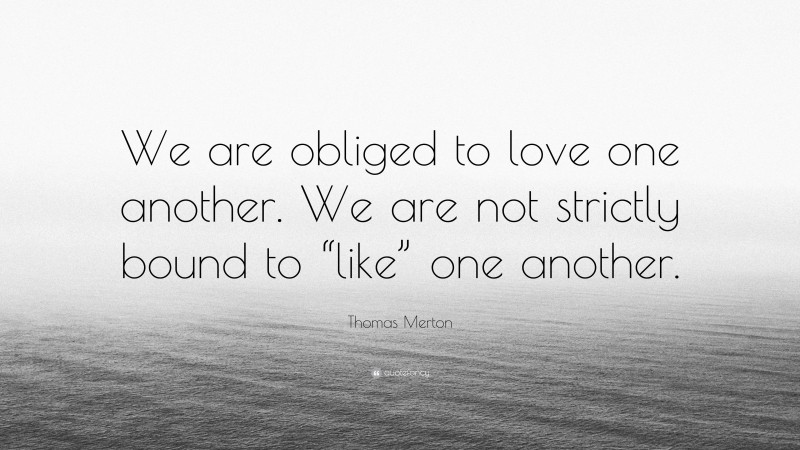 Thomas Merton Quote: “We are obliged to love one another. We are not strictly bound to “like” one another.”