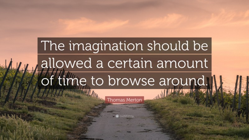 Thomas Merton Quote: “The imagination should be allowed a certain amount of time to browse around.”