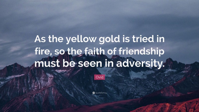 Ovid Quote: “As the yellow gold is tried in fire, so the faith of friendship must be seen in adversity.”
