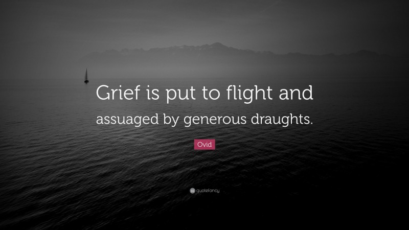 Ovid Quote: “Grief is put to flight and assuaged by generous draughts.”