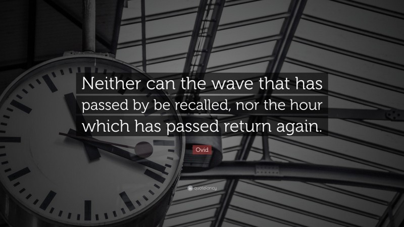 Ovid Quote: “Neither can the wave that has passed by be recalled, nor the hour which has passed return again.”