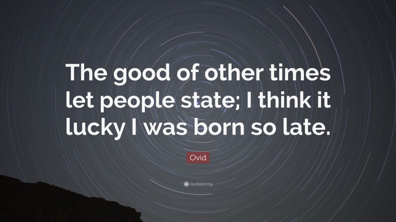 Ovid Quote: “The good of other times let people state; I think it lucky I was born so late.”