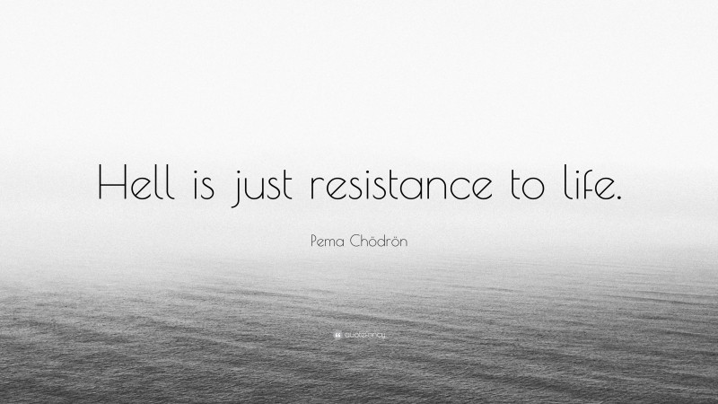 Pema Chödrön Quote: “Hell is just resistance to life.”