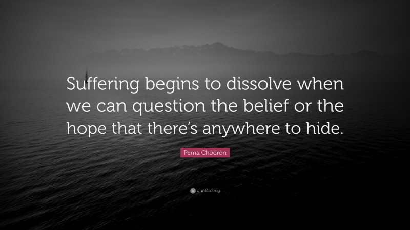 Pema Chödrön Quote: “Suffering begins to dissolve when we can question the belief or the hope that there’s anywhere to hide.”