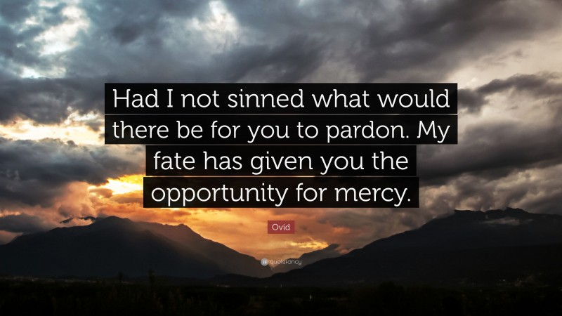 Ovid Quote: “Had I not sinned what would there be for you to pardon. My fate has given you the opportunity for mercy.”