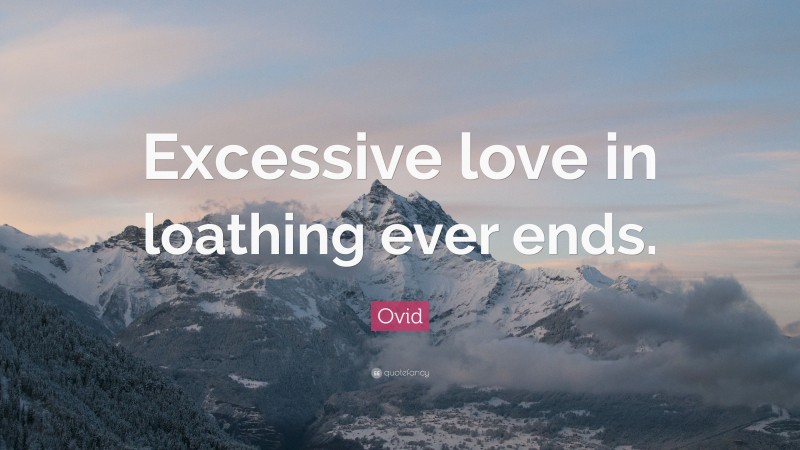 Ovid Quote: “Excessive love in loathing ever ends.”