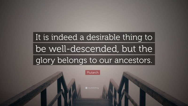 Plutarch Quote: “It is indeed a desirable thing to be well-descended, but the glory belongs to our ancestors.”
