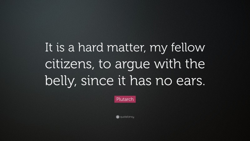Plutarch Quote: “It is a hard matter, my fellow citizens, to argue with the belly, since it has no ears.”