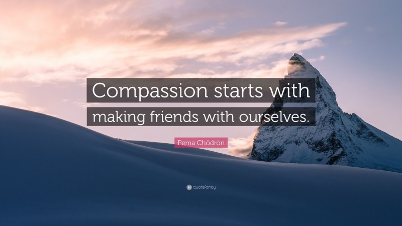 Pema Chödrön Quote: “Compassion starts with making friends with ourselves.”