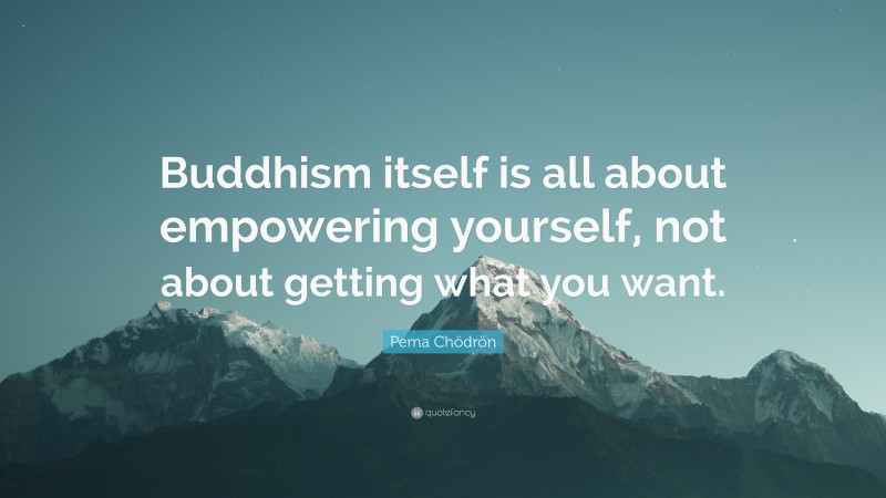 Pema Chödrön Quote: “Buddhism itself is all about empowering yourself, not about getting what you want.”