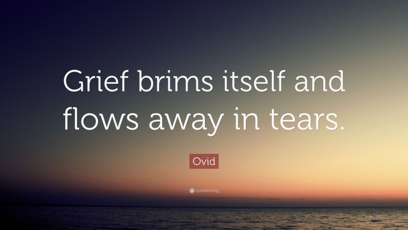 Ovid Quote: “Grief brims itself and flows away in tears.”