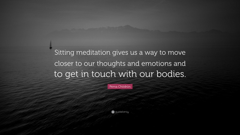 Pema Chödrön Quote: “Sitting meditation gives us a way to move closer to our thoughts and emotions and to get in touch with our bodies.”
