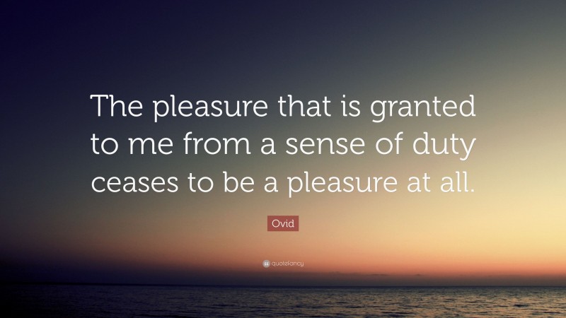 Ovid Quote: “The pleasure that is granted to me from a sense of duty ceases to be a pleasure at all.”