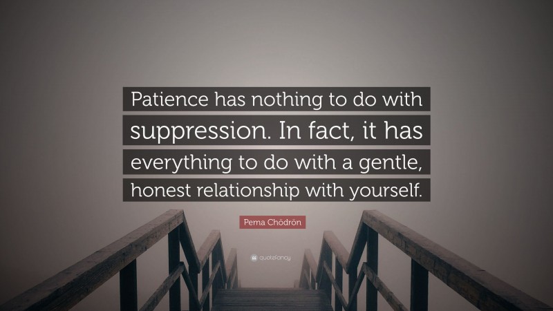 Pema Chödrön Quote: “Patience has nothing to do with suppression. In fact, it has everything to do with a gentle, honest relationship with yourself.”