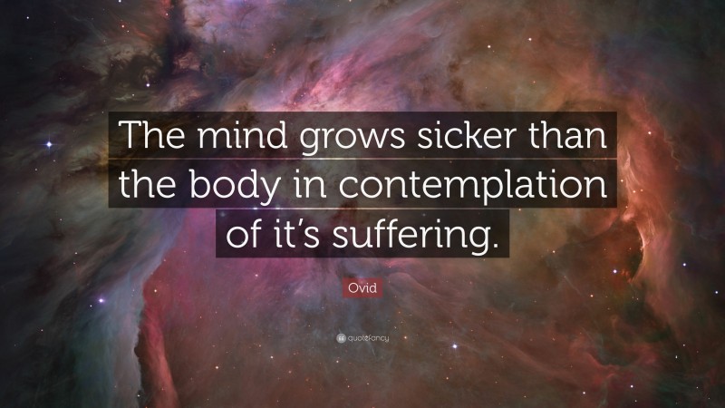 Ovid Quote: “The mind grows sicker than the body in contemplation of it’s suffering.”