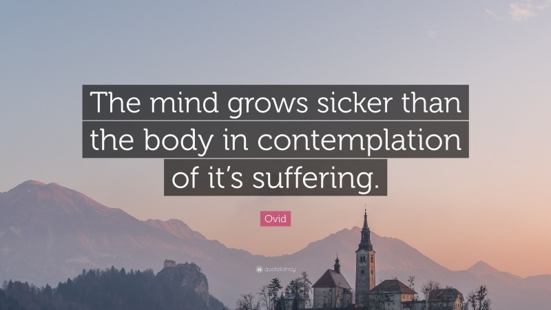 Ovid Quote: “The mind grows sicker than the body in contemplation of it’s suffering.”