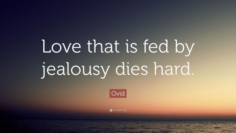 Ovid Quote: “Love that is fed by jealousy dies hard.”