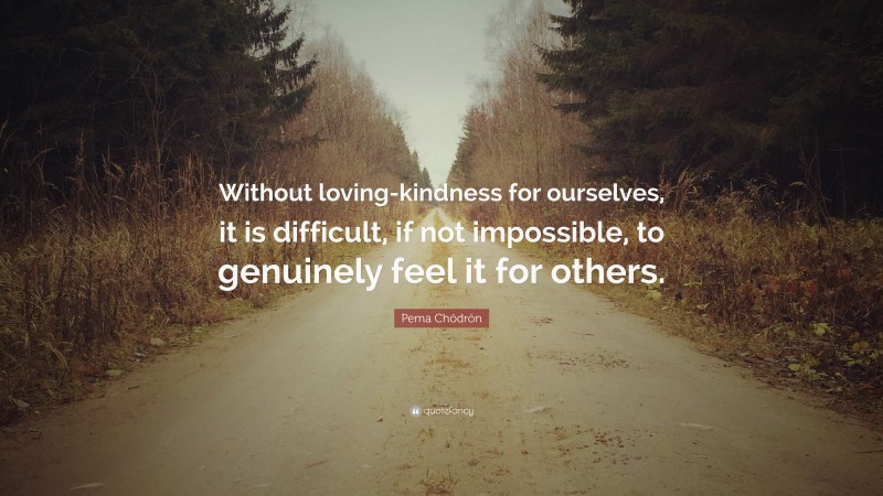 Pema Chödrön Quote: “Without loving-kindness for ourselves, it is difficult, if not impossible, to genuinely feel it for others.”