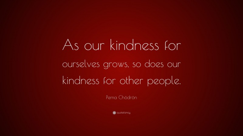 Pema Chödrön Quote: “As our kindness for ourselves grows, so does our kindness for other people.”