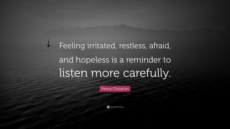 Pema Chödrön Quote: “Feeling irritated, restless, afraid, and hopeless is a reminder to listen more carefully.”
