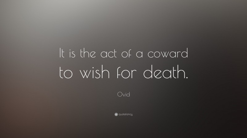 Ovid Quote: “It is the act of a coward to wish for death.”