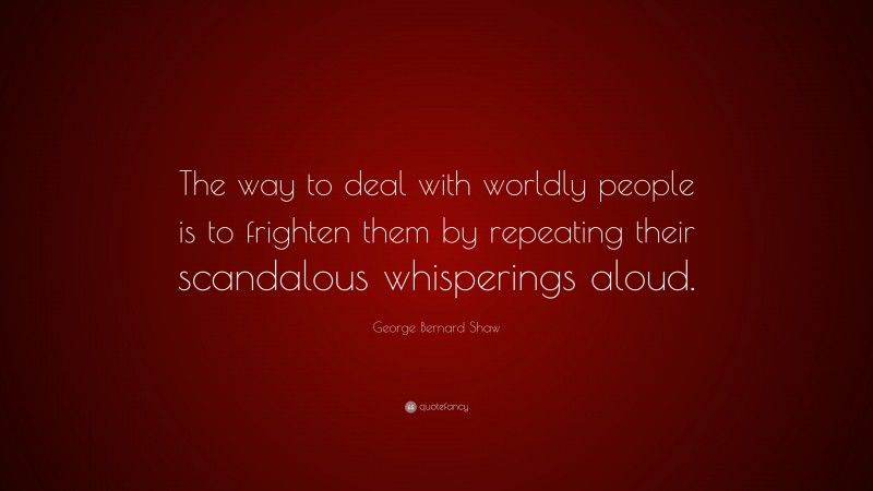 George Bernard Shaw Quote: “The way to deal with worldly people is to frighten them by repeating their scandalous whisperings aloud.”
