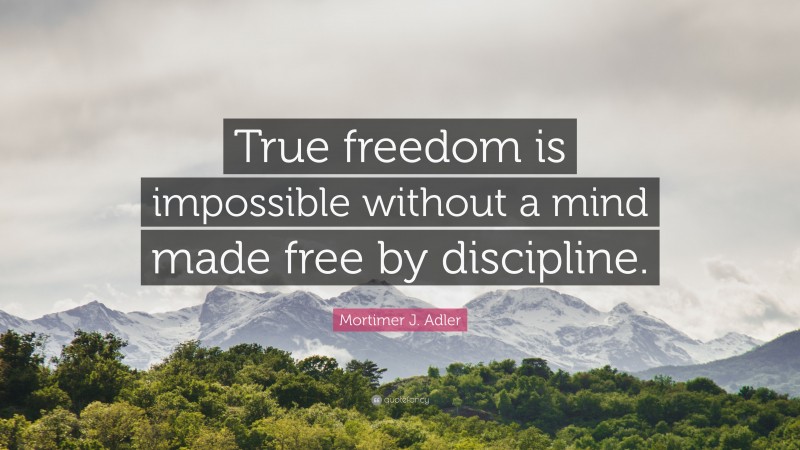 Mortimer J. Adler Quote: “True freedom is impossible without a mind made free by discipline.”