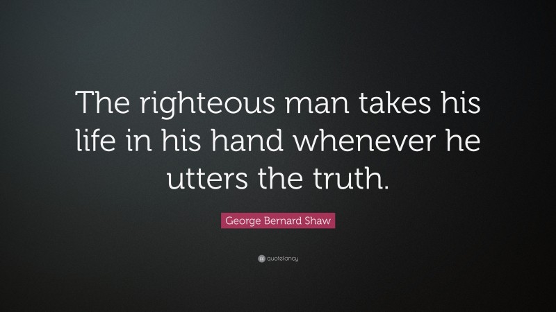 George Bernard Shaw Quote: “The righteous man takes his life in his hand whenever he utters the truth.”