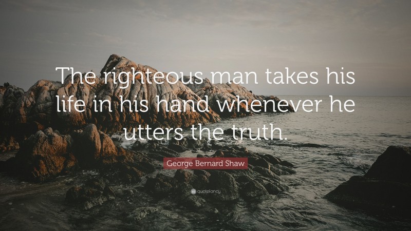 George Bernard Shaw Quote: “The righteous man takes his life in his hand whenever he utters the truth.”