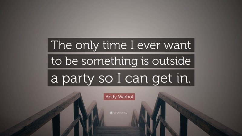 Andy Warhol Quote: “The only time I ever want to be something is outside a party so I can get in.”