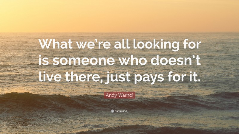 Andy Warhol Quote: “What we’re all looking for is someone who doesn’t live there, just pays for it.”