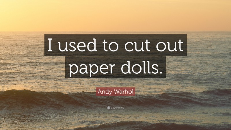 Andy Warhol Quote: “I used to cut out paper dolls.”