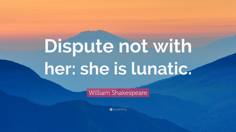 William Shakespeare Quote: “Dispute not with her: she is lunatic.”