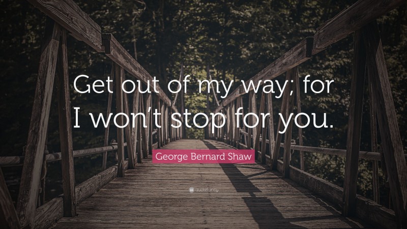 George Bernard Shaw Quote: “Get out of my way; for I won’t stop for you.”