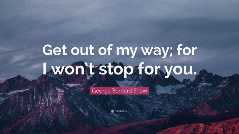George Bernard Shaw Quote: “Get out of my way; for I won’t stop for you.”