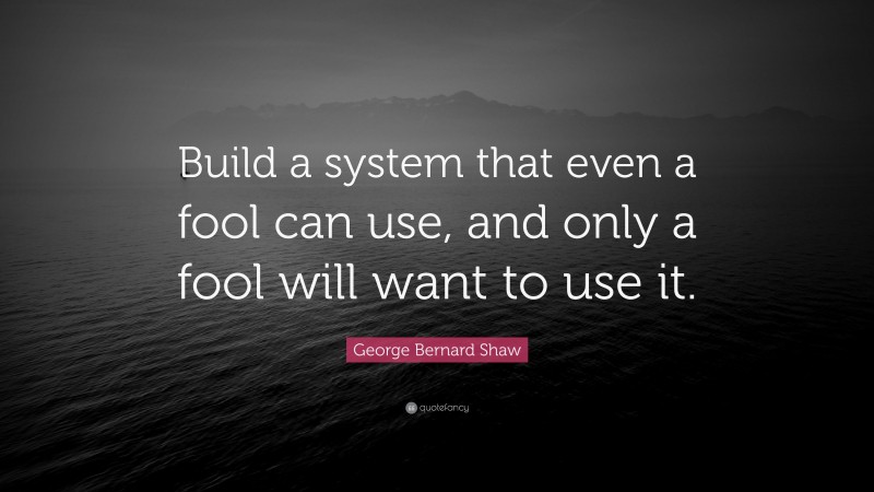 George Bernard Shaw Quote: “Build a system that even a fool can use, and only a fool will want to use it.”